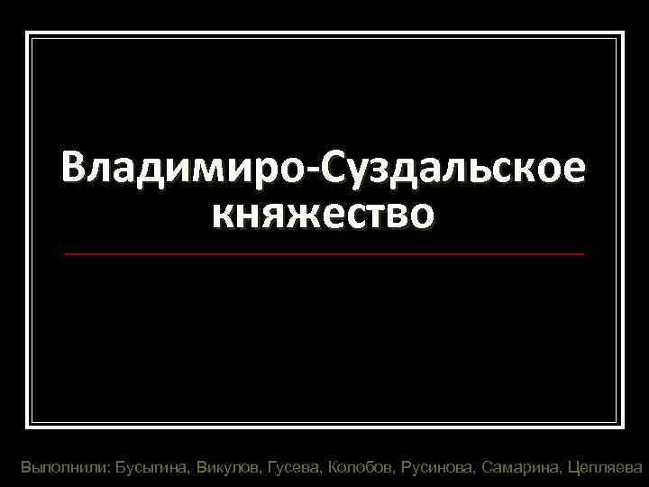 Владимиро-Суздальское княжество Выполнили: Бусыгина, Викулов, Гусева, Колобов, Русинова, Самарина, Цепляева 