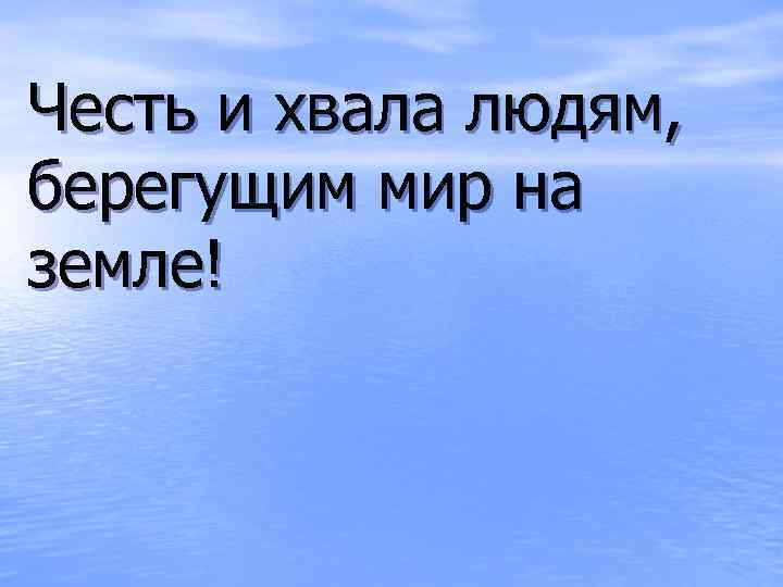 Честь и хвала людям, берегущим мир на земле! 