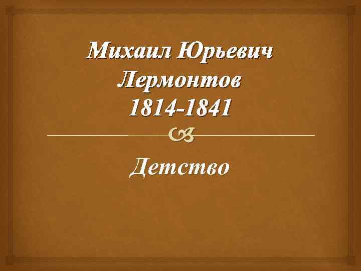 Михаил Юрьевич Лермонтов 1814 -1841 Детство 