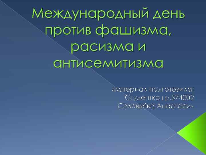 Международный день против фашизма, расизма и антисемитизма Материал подготовила: Студентка гр. 574002 Соловьёва Анастасия