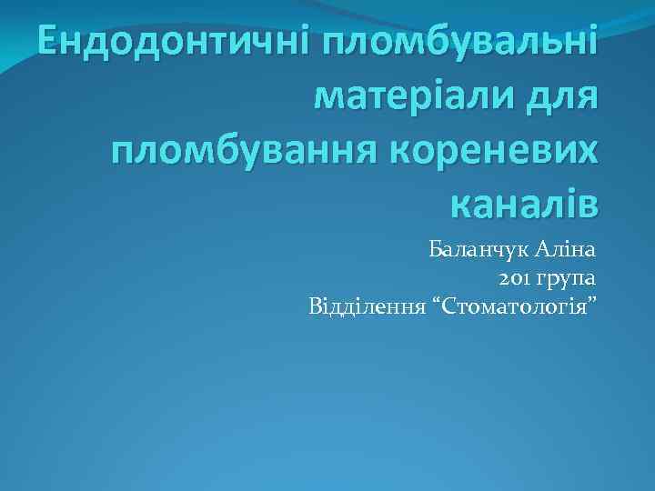 Ендодонтичні пломбувальні матеріали для пломбування кореневих каналів Баланчук Аліна 201 група Відділення “Стоматологія” 