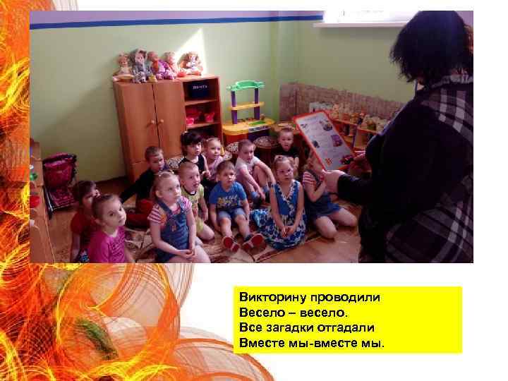Викторину проводили Весело – весело. Все загадки отгадали Вместе мы-вместе мы. 
