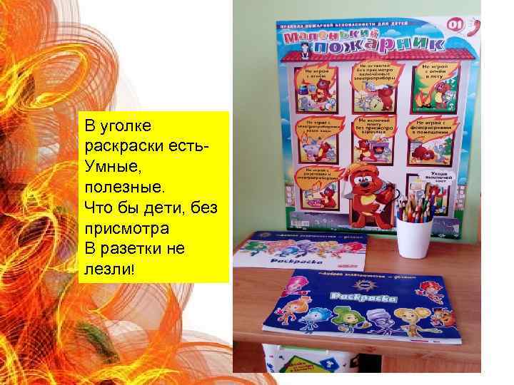 В уголке раски есть. Умные, полезные. Что бы дети, без присмотра В разетки не