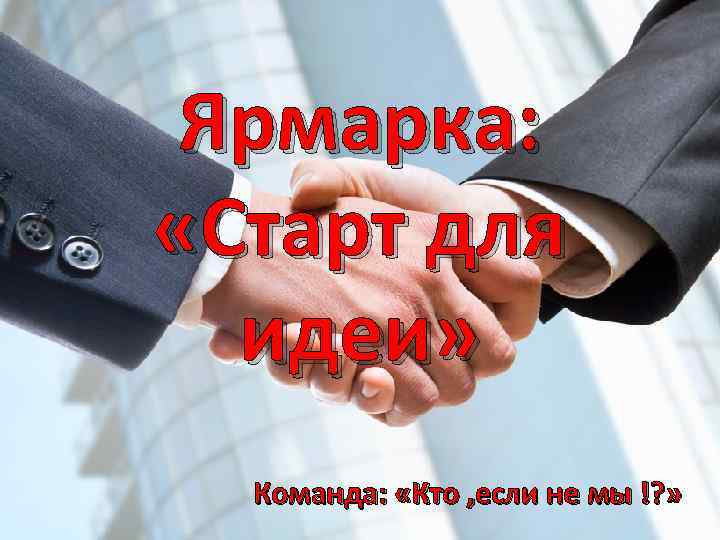 Ярмарка: «Старт для идеи» Команда: «Кто , если не мы !? » 
