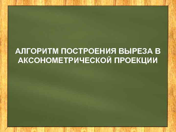 АЛГОРИТМ ПОСТРОЕНИЯ ВЫРЕЗА В АКСОНОМЕТРИЧЕСКОЙ ПРОЕКЦИИ 