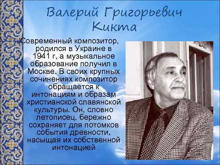 Валерий Григорьевич Кикта Современный композитор, родился в Украине в 1941 г, а музыкальное образование