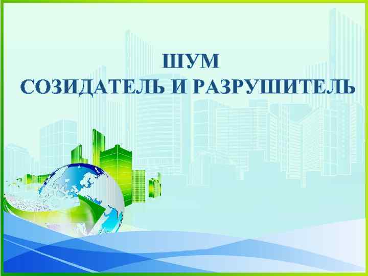 ШУМ СОЗИДАТЕЛЬ И РАЗРУШИТЕЛЬ 