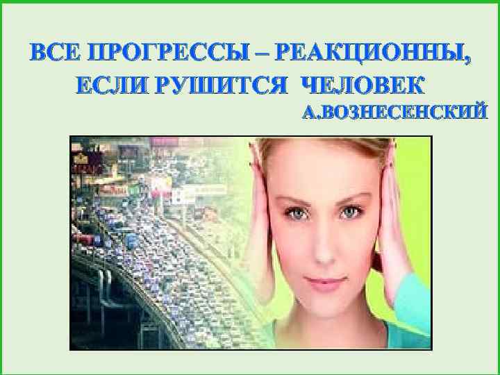 ВСЕ ПРОГРЕССЫ – РЕАКЦИОННЫ, ЕСЛИ РУШИТСЯ ЧЕЛОВЕК А. ВОЗНЕСЕНСКИЙ 