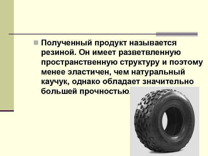n Полученный продукт называется резиной. Он имеет разветвленную пространственную структуру и поэтому менее эластичен,