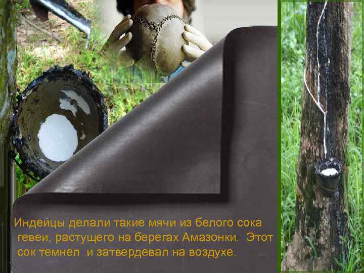 Индейцы делали такие мячи из белого сока гевеи, растущего на берегах Амазонки. Этот сок
