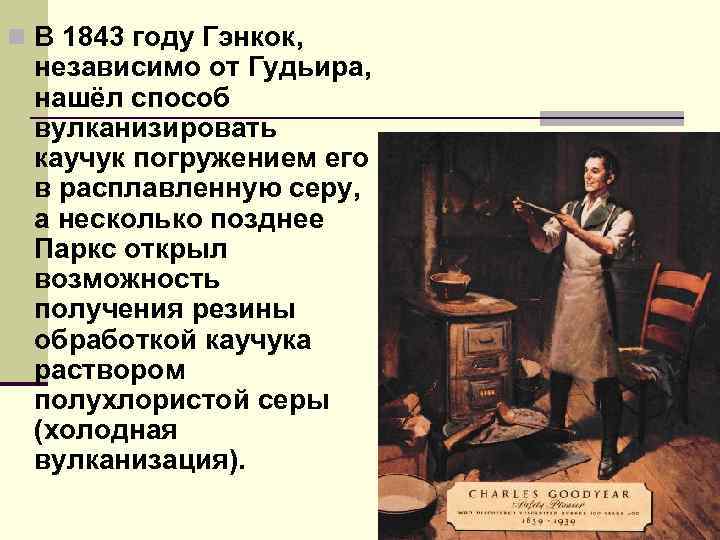 n В 1843 году Гэнкок, независимо от Гудьира, нашёл способ вулканизировать каучук погружением его