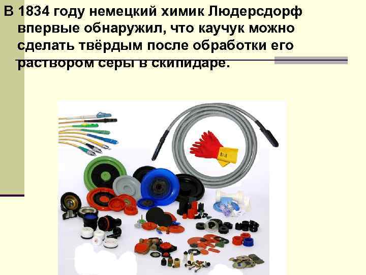 В 1834 году немецкий химик Людерсдорф впервые обнаружил, что каучук можно сделать твёрдым после