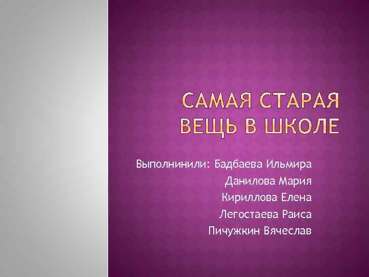 Выполнинили: Бадбаева Ильмира Данилова Мария Кириллова Елена Легостаева Раиса Пичужкин Вячеслав 