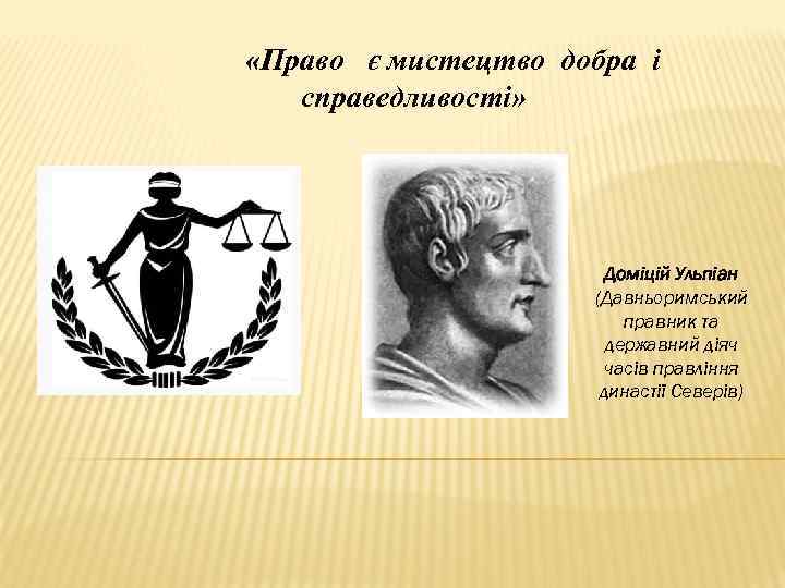  «Право є мистецтво добра і справедливості» Доміцій Ульпіан (Давньоримський правник та державний діяч