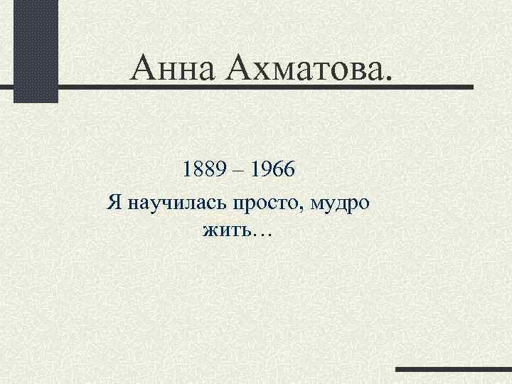 Анна Ахматова. 1889 – 1966 Я научилась просто, мудро жить… 