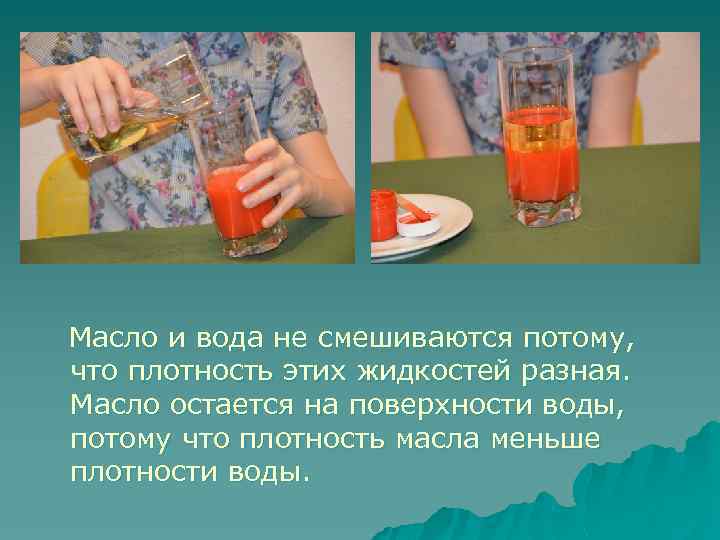 Масло и вода не смешиваются потому, что плотность этих жидкостей разная. Масло остается на