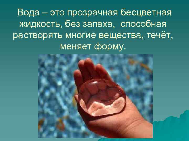 Вода – это прозрачная бесцветная жидкость, без запаха, способная растворять многие вещества, течёт, меняет