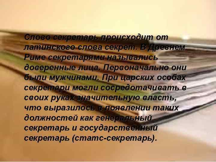 Слово секретарь происходит от латинского слова секрет. В Древнем Риме секретарями назывались доверенные лица.