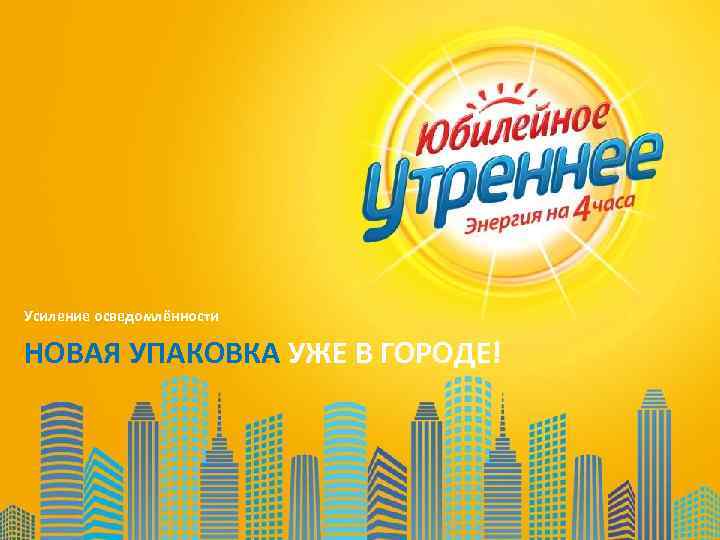 Усиление осведомлённости НОВАЯ УПАКОВКА УЖЕ В ГОРОДЕ! 