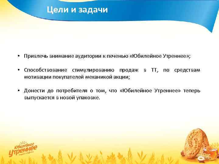 Цели и задачи • Привлечь внимание аудитории к печенью «Юбилейное Утреннее» ; • Способствование