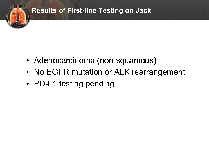 Results of First-line Testing on Jack • Adenocarcinoma (non-squamous) • No EGFR mutation or