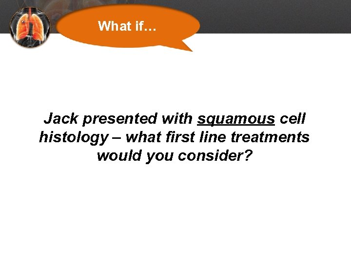 What if… Jack presented with squamous cell histology – what first line treatments would