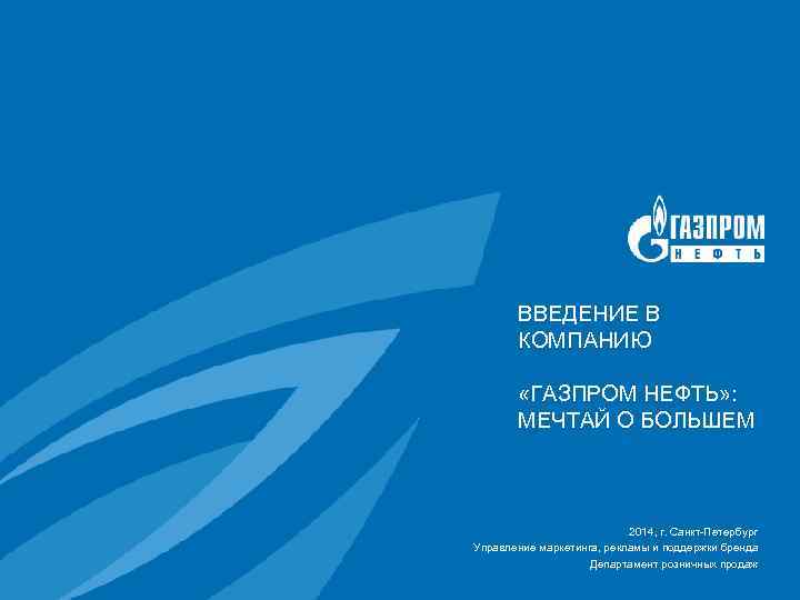 ВВЕДЕНИЕ В КОМПАНИЮ «ГАЗПРОМ НЕФТЬ» : МЕЧТАЙ О БОЛЬШЕМ 2014, г. Санкт-Петербург Управление маркетинга,