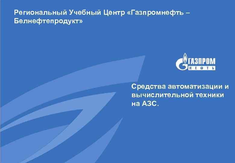 Региональный Учебный Центр «Газпромнефть – Белнефтепродукт» Средства автоматизации и вычислительной техники на АЗС. 