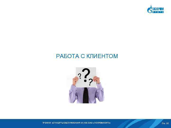 РАБОТА С КЛИЕНТОМ ТРЕНИНГ «СТАНДРТЫ ОБСЛУЖИВАНИЯ НА АЗС ОАО «ГАЗПРОМНЕФТЬ» Стр. 22 