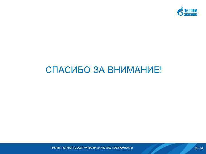 СПАСИБО ЗА ВНИМАНИЕ! ТРЕНИНГ «СТАНДРТЫ ОБСЛУЖИВАНИЯ НА АЗС ОАО «ГАЗПРОМНЕФТЬ» Стр. 34 