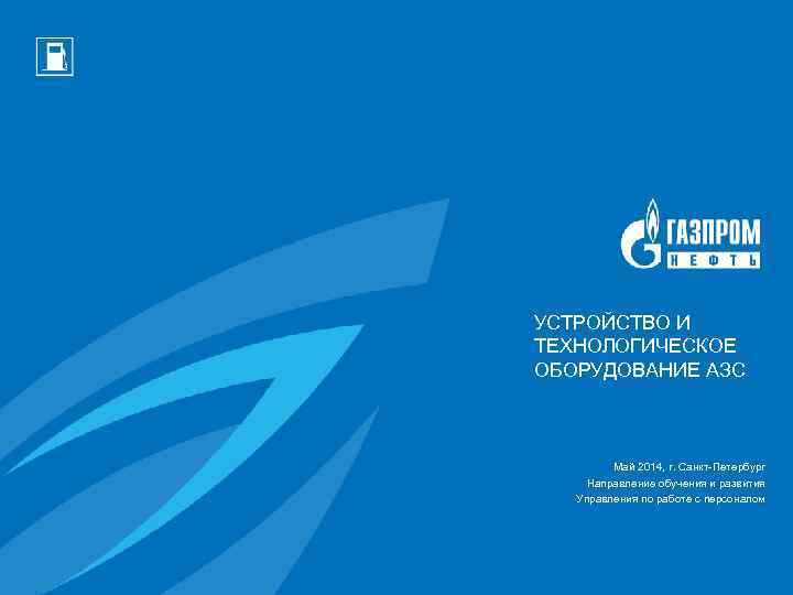УСТРОЙСТВО И ТЕХНОЛОГИЧЕСКОЕ ОБОРУДОВАНИЕ АЗС Май 2014, г. Санкт-Петербург Направление обучения и развития Управления