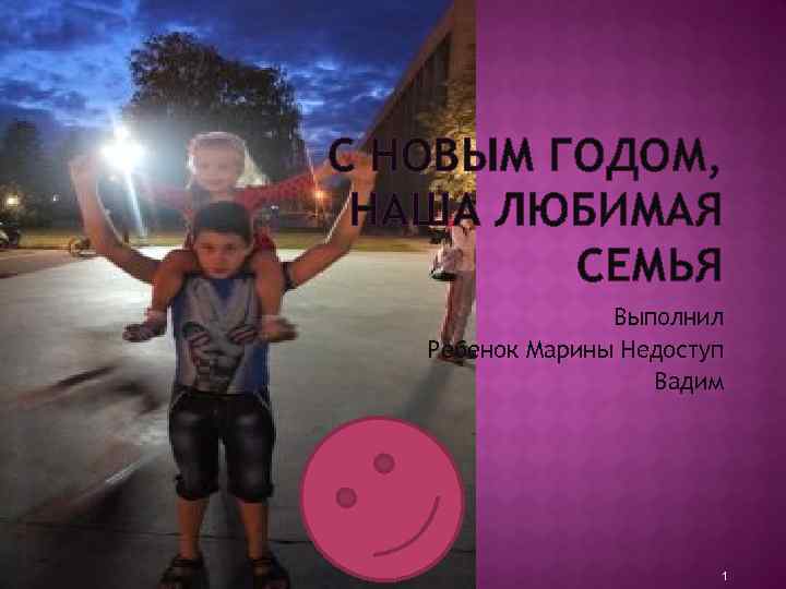 С НОВЫМ ГОДОМ, НАША ЛЮБИМАЯ СЕМЬЯ Выполнил Ребенок Марины Недоступ Вадим 1 