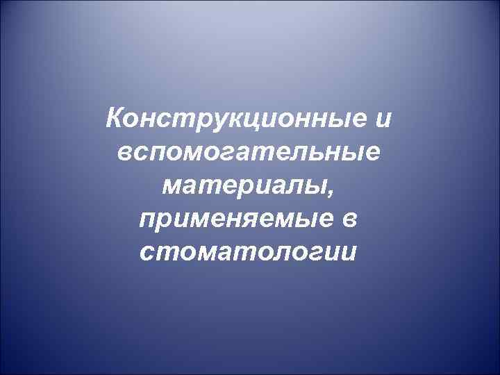 Конструкционные и вспомогательные материалы, применяемые в стоматологии 