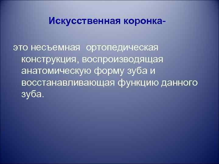 Искусственная коронкаэто несъемная ортопедическая конструкция, воспроизводящая анатомическую форму зуба и восстанавливающая функцию данного зуба.