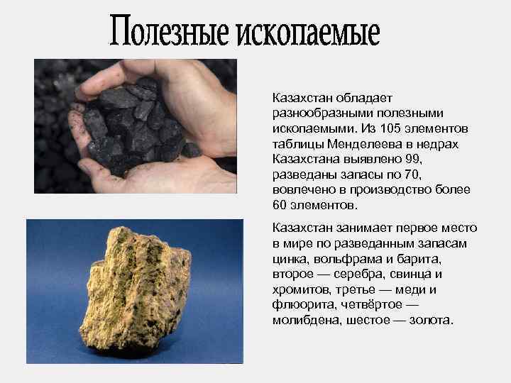 Казахстан обладает разнообразными полезными ископаемыми. Из 105 элементов таблицы Менделеева в недрах Казахстана выявлено