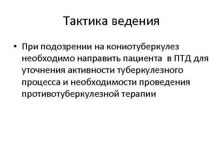Тактика ведения • При подозрении на кониотуберкулез необходимо направить пациента в ПТД для уточнения