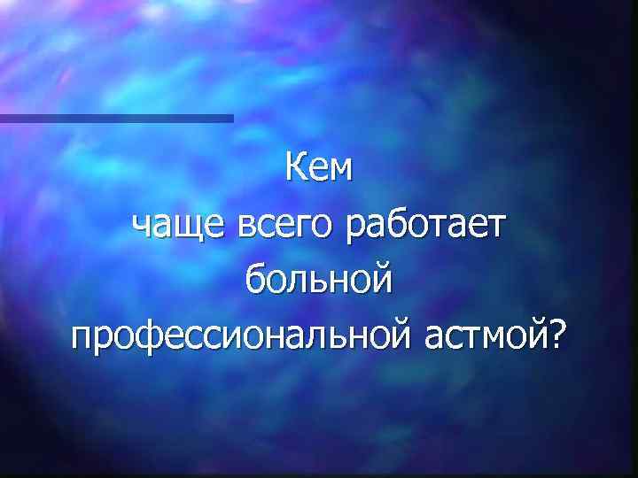 Кем чаще всего работает больной профессиональной астмой? 