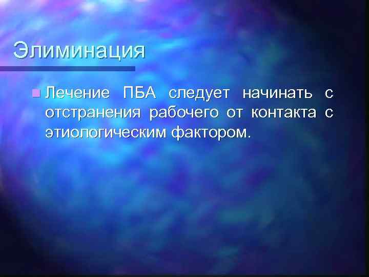 Элиминация n Лечение ПБА следует начинать с отстранения рабочего от контакта с этиологическим фактором.