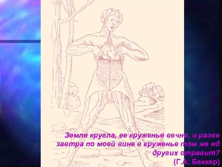 Земля кругла, ее круженье вечно, и разве завтра по моей вине в круженье том