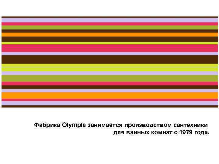 Фабрика Olympia занимается производством сантехники для ванных комнат с 1979 года. 