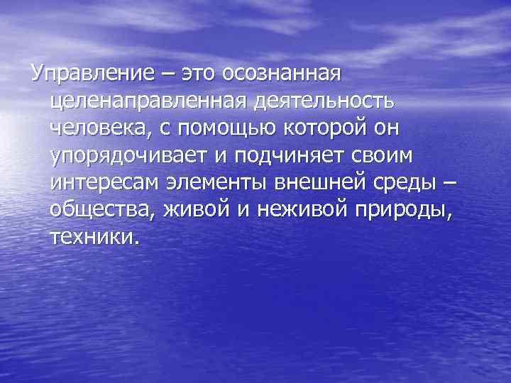 Управление – это осознанная целенаправленная деятельность человека, с помощью которой он упорядочивает и подчиняет