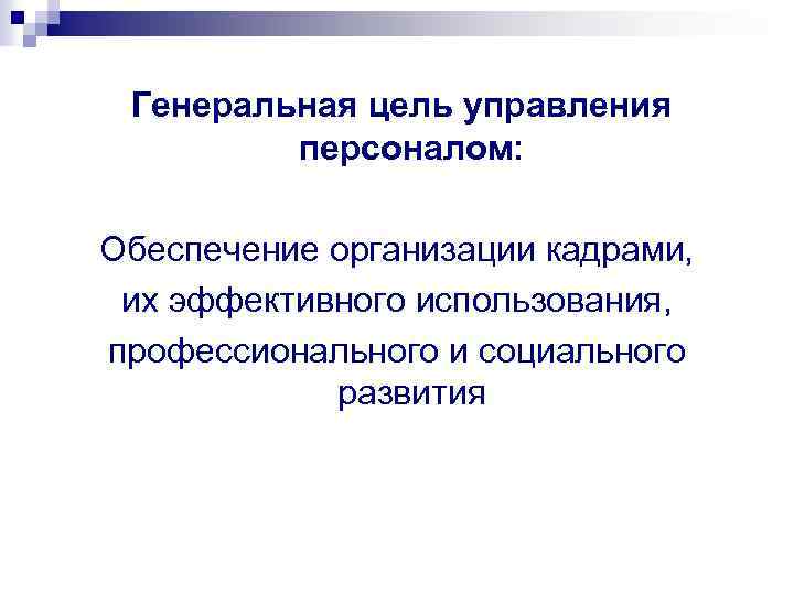 Генеральная цель управления персоналом: Обеспечение организации кадрами, их эффективного использования, профессионального и социального развития