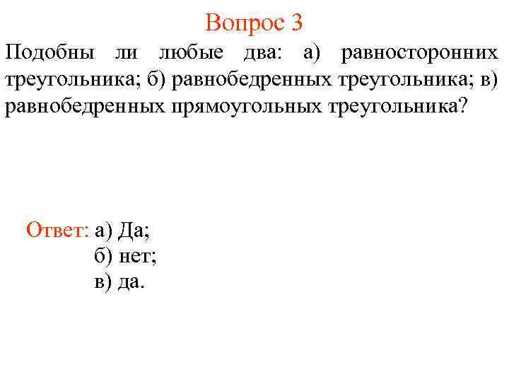 Вопрос 3 Подобны ли любые два: а) равносторонних треугольника; б) равнобедренных треугольника; в) равнобедренных