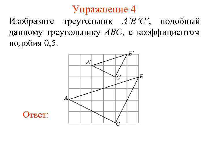 Упражнение 4 Изобразите треугольник A’B’C’, подобный данному треугольнику ABC, с коэффициентом подобия 0, 5.