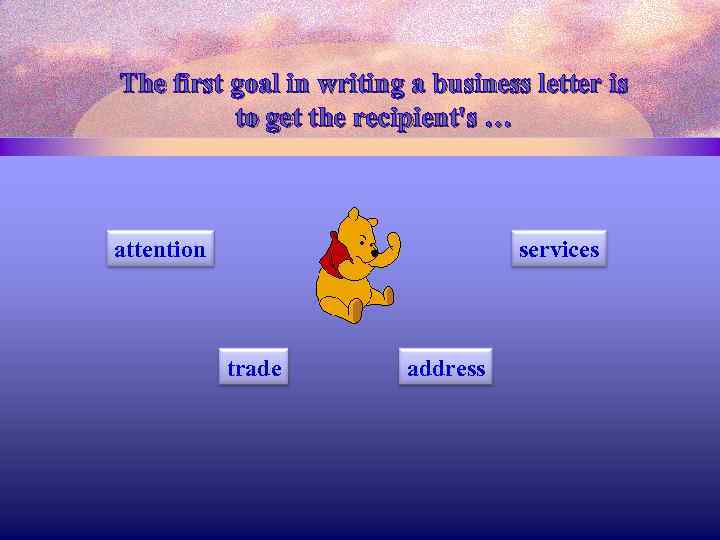 The first goal in writing a business letter is to get the recipient's …