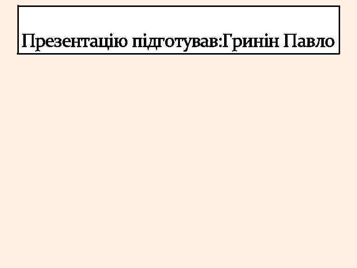 Презентацію підготував: Гринін Павло 