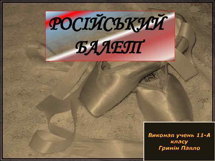 РОСІЙСЬКИЙ БАЛЕТ Виконав учень 11 -А класу Гринін Павло 