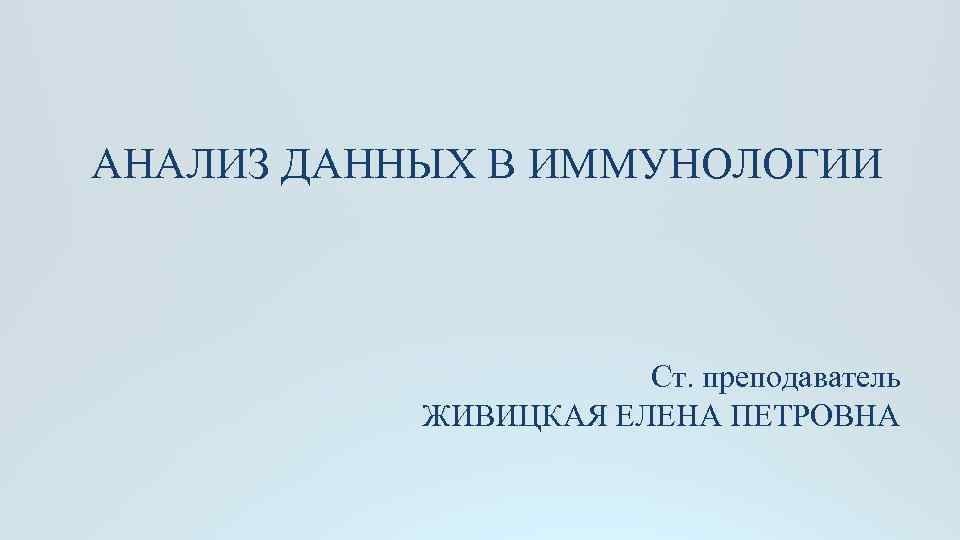 АНАЛИЗ ДАННЫХ В ИММУНОЛОГИИ Ст. преподаватель ЖИВИЦКАЯ ЕЛЕНА ПЕТРОВНА 