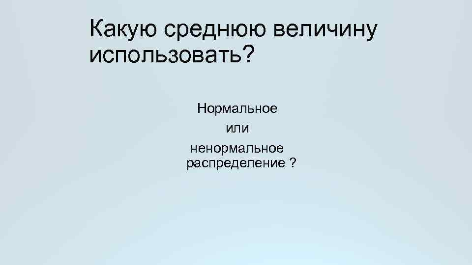 Какую среднюю величину использовать? Нормальное или ненормальное распределение ? 