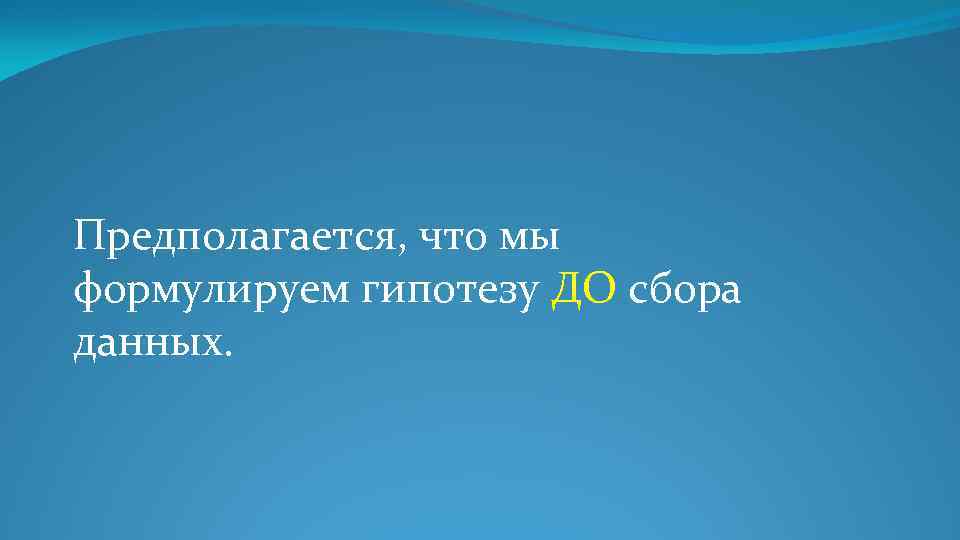 Предполагается, что мы формулируем гипотезу ДО сбора данных. 